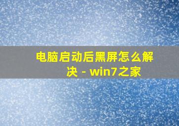 电脑启动后黑屏怎么解决 - win7之家